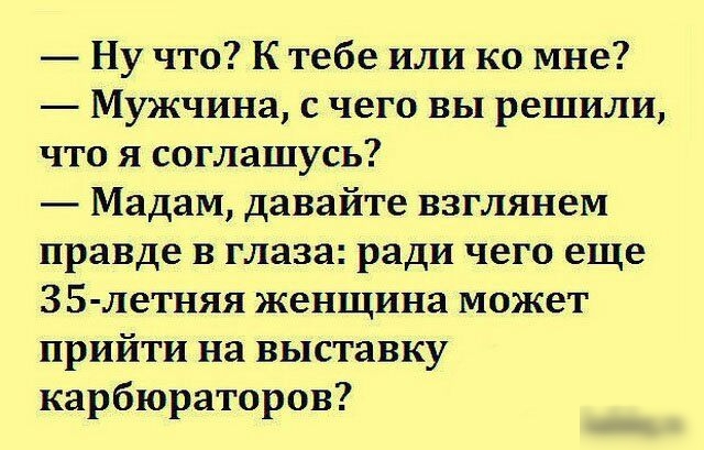 Ну что К тебе или ко мне Мужчина с чего вы решили что я соглашусь Мадам давайте взглянем правде в глаза ради чего еще ЗБ летняя женщина может прийти на выставку карбюраторов