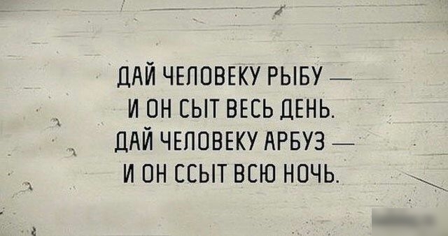ДАЙ ЧЕЛОВЕКУ РЫБУ _ И ОН СЫТ ВЕСЬ ДЕНЬ ДАЙ ЧЕЛОВЕКУ АРБУЗ _ И ОН СЕЫТ ВСЮ НОЧЬ