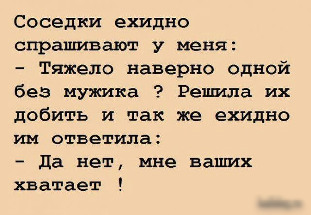 Соседки ехидно спрашивают у меня Тяжело наверно одной без мужика Решила их добить и так же ехидно им ответила да нет мне ваших хватает