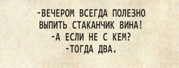 ВЕЧЕР0М ВСЕГДА ПОЛЕЗНО ВЫПИТЬ СТАКАНЧИК ВИНА А ЕСЛИ НЕ С КЕМ Т0Г ДА дВА