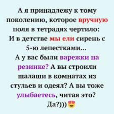 А я принадлежу к тому поколению которое вручную поля в теградях чертило И в детстве мы ели сирень с 5ю лепестками А у вас были варежки на резинке А вы строили шалаши в комнатах из стульев и одеял А вы тоже улыбаетесь читая это да