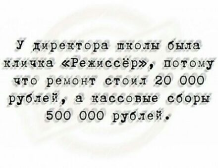 У директора школы была клич ка Режиссёр потому что ремонт стоил 20 000 рублей а кассовые сборы 500 000 рублей