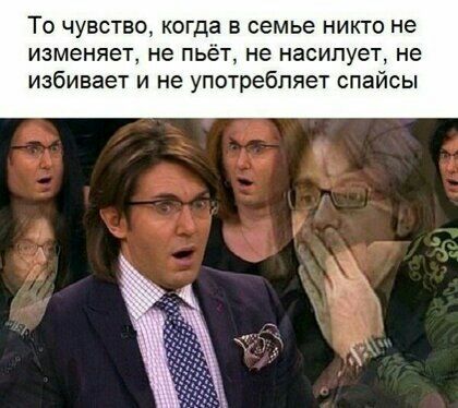То чувство когда в семье никто не изменяет не пьёт не насилует не избивает и не употребляет спайсы