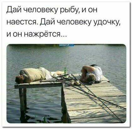 Дай человеку рыбу и он наестся Дай человеку удочку и он нажрётся