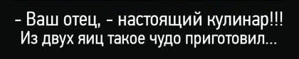 Ваш отец настоящий кулинар Из двух яиц такое чудо приготовил