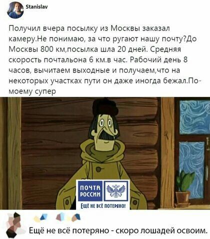 выи Получил вчера посылку ма Мосхвы аакааал камеру Не понимаю аа что ругают чашу пощуЩо Москвы зоо хмпосылха шла 20 дней Средняя скорость почтальона в км в час Рабочий день часов вычитаем выходные и получаем что на некоторых участках пути он даже ммотда бежал Пес моему супер почти щгишіпптиат Еще не все потеряно _ скоро лошадей освоилъ