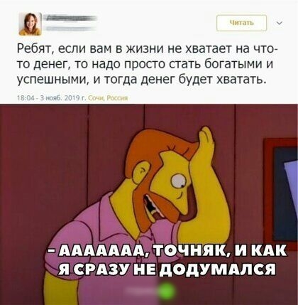 Ребят если вам в жизни не хватает на что то денег то надо просто стать богатыми и успешными И тогда денег будет хватать ААААААА ТОЧНЯК И КАК я СРАЗУ НЕ додумдлся