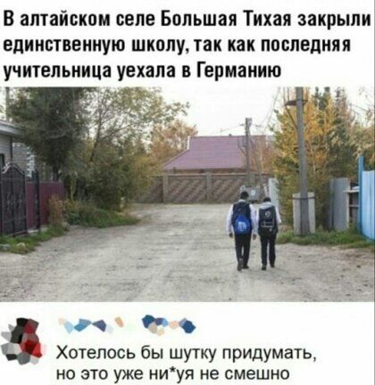 В алтайском оепе Большая Тихая закрыли единственную школу так как последняя учительница уехала в Германию Хотелось бы шутку придумать не это уже ниуя не смешно