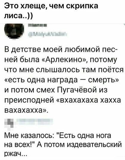 Это хлеще чем скрипка лиса В детстве моей любимой пес ней была Арлекино потому что мне слышалось там поётся есть одна награда смерть и потом смех Пугачёвой из преисподней вхахахаха хахха вахахахха Мне казалось Есть одна нога на всех А потом издевательский ржач