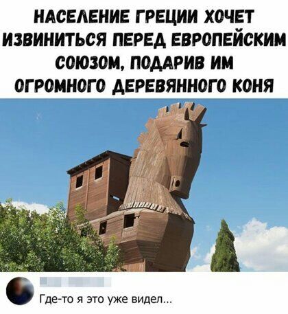 НАСЕЛЕНИЕ ГРЕЦИИ ХОЧЕТ ИЗВИИИТЬСЯ ПЕРЕА ЕВРОПЕЙСКИМ союзом ПОДАРИВ ИМ ОГРОМНОГО АЕРЕВЯННОГО КОНЯ ш Гдегто я это уже видел