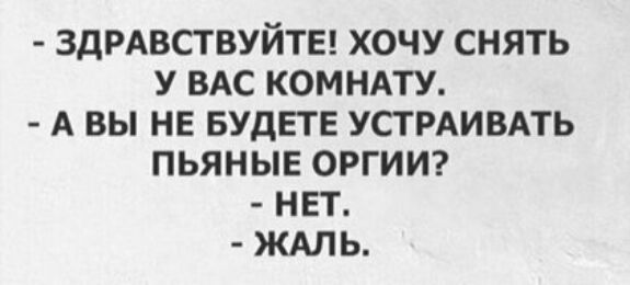 ЗДРАВСТВУЙТЕ ХОЧУ СНЯТЬ У ВАС КОМНАТУ А ВЫ НЕ БУДЕТЕ УСТ РАИВАТЬ ПЬЯНЫЕ ОРГИИ НЕТ ЖАЛЬ