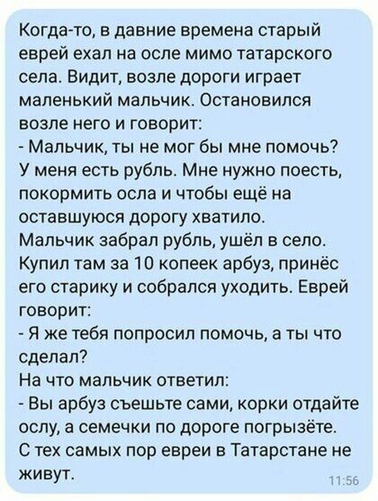 Когда то в давние времена старый еврей ехал на осле мимо татарского села Видит возле дороги играет маленький мальчик Остановился возле него и говорит Мальчик ты не мог бы мне помочь У меня есть рубль Мне нужно поесть покормить оспа и чтобы ещё на оставшуюся дорогу хватило Мальчик забрал рубль ушёл в село Купил там за 10 копеек арбуз принёс его старику и собрался уходить Еврей говорит Я же тебя поп