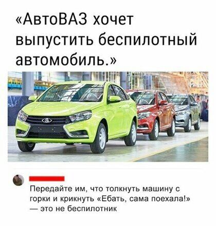 АвтоВАЗ хочет выпустить беспилотный автомобиль Передайте им что толкнуть машину с горки и крикнуть кЕбать сама поехала _ не беспилотник