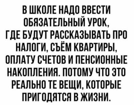 В ШКОЛЕ НАДО ВВЕОТИ ОБЛЗАТЕЛЬНЫИ УРОК ГДЕ БУДУТ РАССКАЗЫВАТЬ ПРО НАЛОГИ СЪЁМ КВАРТИРЫ ОПЛАТУ СЧЕТОВ И ПЕНОИОННЫЕ НАКОПЛЕНИЯ ПОТОМУ ЧТО ЭТО РЕАЛЬНО ТЕ ВЕЩИ КОТОРЫЕ ПРИГОДЯТОЯ В ЖИЗНИ