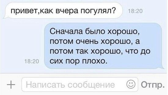 приветкак вчера погулял Сначала было хорошо потом очень хорошо а потом так хорошо что до сих пор плохо Отпр
