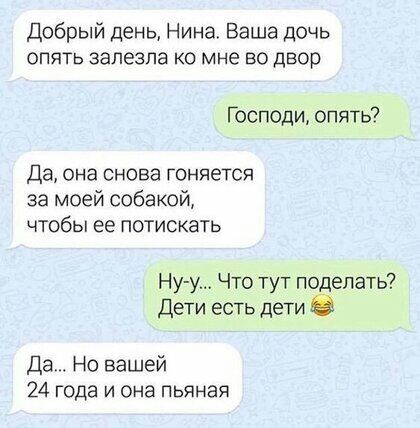 Добрый день Нина Ваша дочь ОПЯТЬ залезла КО мне ВО ДВОР Господи опять Да она снова гоняется за моей собакой чтобы ее потискать Нуу Что тут поделать Дети есть дети 6 Да Но вашей 24 года и она пьяная