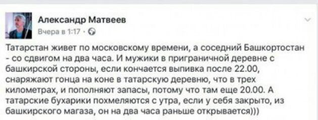 Александр Магии Вчера в 7 Татарстан живет по московскому времени а соседиий Башкортостан со сшито л на два часа И мужики приграничной деревне с башкирской стороны если кончается выпивка после 2200 снаряжаъот типа на коне а татарскую деревню что трех километрах и пополнят запасы потому что там еще 2000 А татарские бухарики пахнет дится с утра если у себя закрыто из башкирското мвгаза он на два часа