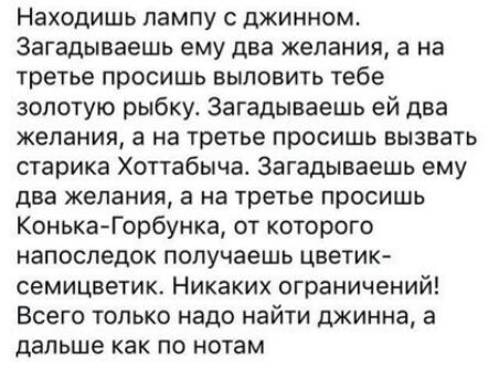 Находишь лампу джинном Загадываешь ему два желания а на третье просишь выловить тебе золотую рыбку Загадываешь ей два желания а на третье просишь вызвать старика Хоттабычаь Загадываешь ему два желания а на третье просишь КонькаГорбунка от которого напоследок получаешь цветик семицветик Никаких ограничений Всего только надо найти джинна а дальше как по нотам