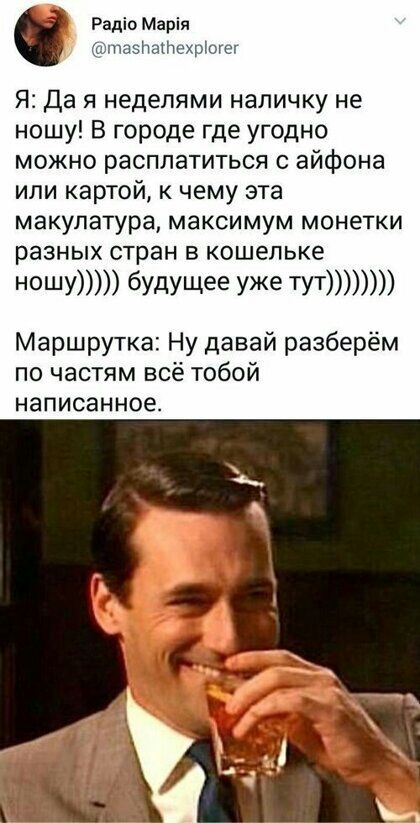 РадіоМаріп пшзнгдтекыогег Я Да я неделями наличку не ношу В городе где угодно можно расплатиться с айфона или картой к чему эта макулатура максимум монетки разных стран в кошельке Ношу будущее уже туТ Маршрутка Ну давай разберём по частям всё тобой написанное