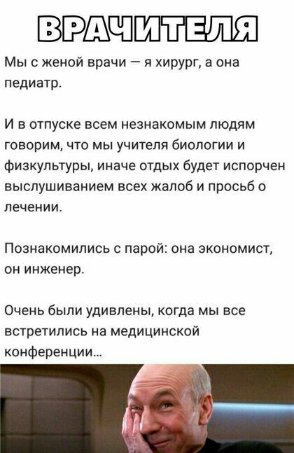 ВЭШППШЁЁШШ Мы с женой врачи хирург а она педиатр И в отпуске всем незнакомым людям говорим что мы учителя биологии и физкультуры иначе отдых будет испорчен выспушиванием всех жалоб и просьб о лечении Познакомились парой она экономист он инженер Очень были удивлены когда мы все встретились на медицинской конференции