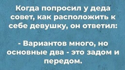 Когда попросил у деда совет как расположить к себе девушку он ответил Вариантов много но основные два это задом и передом