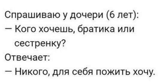 Спрашиваю у дочери 6 лет Кого хочешь братика или сестренку Отвечает Никого для себя пожить хочу
