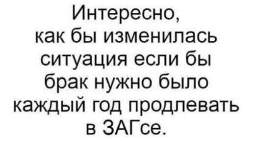 Интересно как бы изменилась ситуация если бы брак нужно было каждый год продлевать в ЗАГсе