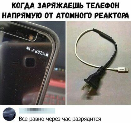 КОГДА ЗАРЯЖАЕШЬ ТЕЛЕФОН НАПРЯМУЮ ОТ АТОМНОГО РЕАКТОРА Все равно через час разрядится