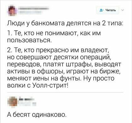 _ д ч Люди у банкомата делятся на 2 типа 1 Те кто не понимают как им пользоваться 2 Те кто прекрасно им владеют но совершают десятки операций переводов платят штрафы выводят активы в офшоры играют на бирже меняют иены на фунты Ну просто волки Уолл стрит А бесят одинаково