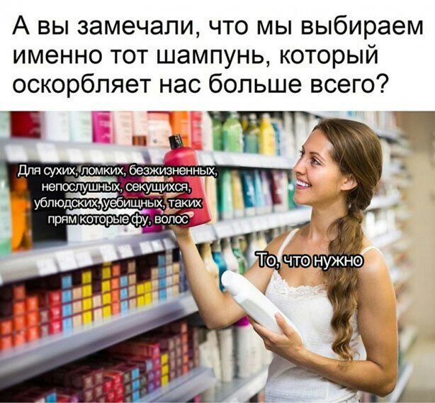 А вы замечали что мы выбираем именно тот шампунь который оскорбляет нас больше всего