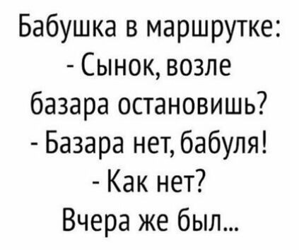 Бабушка в маршрутке Сынок возле базара остановишь Базара нет бабуля Как нет Вчера же был