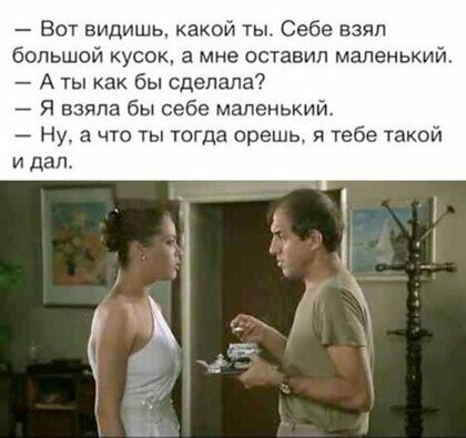 Вот видишь какой ты Себе взял большой кусок а мне оставил маленький А ты как бы сделала Я взяла бы себе маленький _ Ну а что ты тогда орешь я тебе такой и дал