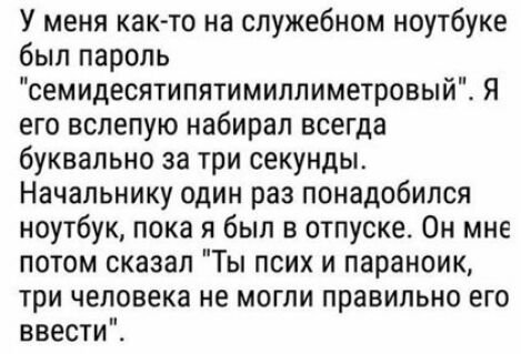 У меня както на служебном ноутбуке был пароль семидесятипятимиллиметровый Я его вслепую набирал всегда буквально за три секунды Начальнику один раз понадобился ноутбук пока я был в отпуске Он мне потом сказал Ты псих и параноик три человека не могли правильно его ввести