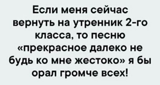 Если меня сейчас вернуть на утренник 2 го класса то песню прекрасное далеко не будь ко мне жестоко я бы орал громче всех