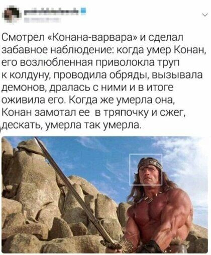 _ Смотрел Конана варвара и сделал забавное наблюдение когда умер Конан его возлюбленная приволокпа труп к копдуну проводила обряды вызывала демонов драпась с ними и в итоге оживипа его Когда же умерла она Конан замотап ее в тряпочку и сжег дескать умерла так умерла