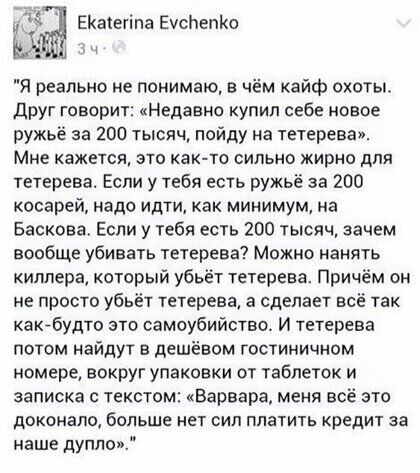 ЕКатетіпа ЕусЬепКо Я реально не понимаю в чём кайф охоты друг говорит Недавно купил себе новое ружье за 200 тысяч пойду на тетерева Мне кажется это как то сильно жирно для тетерева Если у тебя есть ружьё за 200 косарей надо идти как минимум на Баскова Если у тебя есть 200 тысяч зачем вообще убивать тетерева Можно нанять киллера который убьёт тетерева Причём он не просто убьёт тетерева а сделает вс
