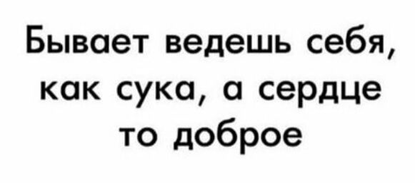 Бывает ведешь себя как суко сердце то доброе