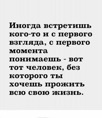 Иногда встретишь кого то и с первого взгляда первого момента понимаешь вот тот человек без которого ты хочешь прожить всю свою жизнь