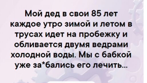 Мой дед в свои 85 лет каждое утро зимой и летом в трусах идет на пробежку и обливается двумя ведрами холодной воды Мы с бабкой уже эабались его лечить