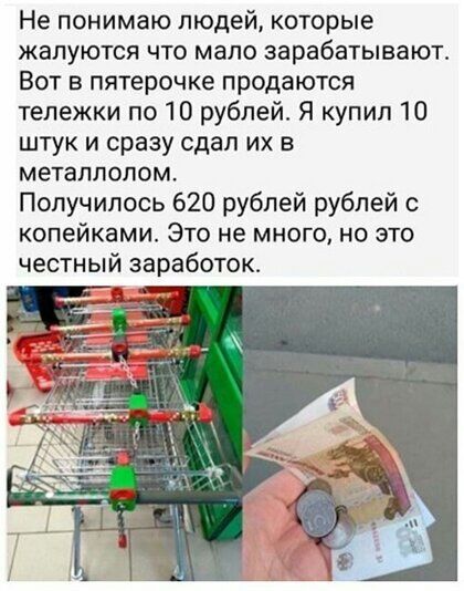 Не понимаю людей которые жалуются что мало зарабатывают Вот в пятерочке продаются тележки по 10 рублей Я купил 10 штук и сразу сдап их в металлолом Получилось 620 рублей рублей копейками Это не много но это честный заработок