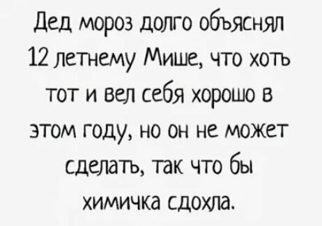 дед мороз долго объяснял 12 летнему Мише что хоть тот и Вел себя хорошо в этом году но он не может сделать так что бы химичка сдохла