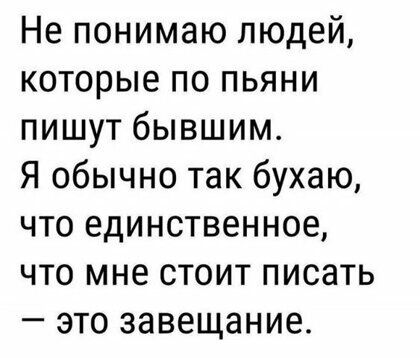 Не понимаю людей которые по пьяни пишут бывшим Я обычно так бухаю что единственное что мне стоит писать это завещание