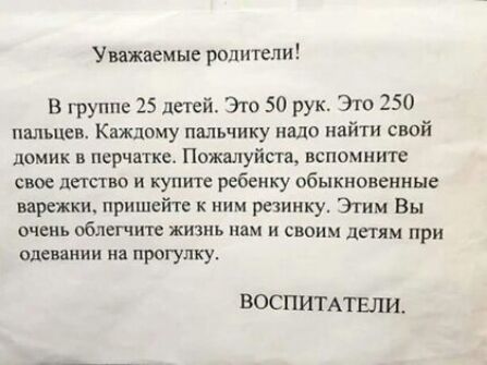 Уважаемые родители В группе 25 детей Это 50 рук Это 250 пальцев Каждому пальчику надо найти свой домик в перчатке Пожалуйста вспомните свое детство и купите ребенку обыкновенные варежки пришейт к ним реиинку Эгим Вы очень облегчит жизнь нам и своим детям при одевании на прогулку воспитдтвли