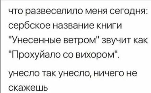 что развеселило меня сегодня сербское название книги Унесенные ветром звучит как Прохуйало со вихором унесло так УНЭСПО НИЧЭГО НЭ скажешь