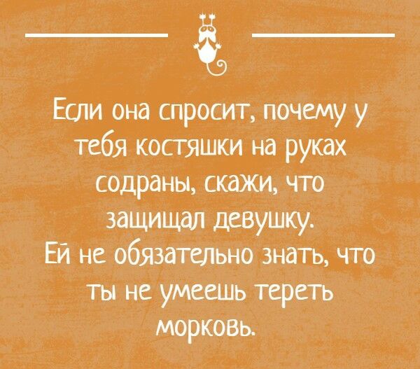 Если Она спросит почему у тебя косгяшки на руках содраны скажи что защищал девушку Ей не обязательно знать что ты не умеешь тереть морковь
