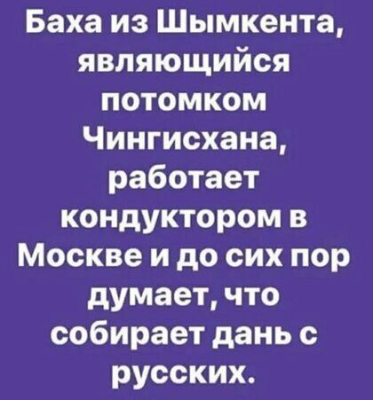 Баха из Шымкента являющийся потомком Чингисхана работает кондуктором в Москве и до сих пор думает что собирает дань с русских