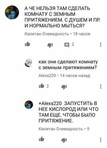А ЧЕ НЕЛЬЗЯ ТАМ СДЕЛАТЬ КОМНАТУ С ЗЕМНЫМ ПРИТЯЖЕНИЕМ С ДУШЕМ И ПР И НОРМАЛЬНО МЫТЬСЯ Капитан Очевидность тзчаспв дп ци как они сделают комнату земным притяжением Аех5220 И часов назад _ 2 Аех5220 ЗАПУСТИТЬ В НЕЕ КИСЛОРОД ИЛИ ЧТО ТАМ ЕЩЕ ЧТОБЫ БЫЛО ПРИТЯЖЕНИЕ Капитан Очевиднвсть 9