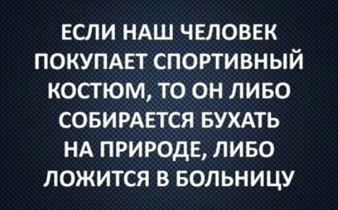 ЕСЛИ НАШ ЧЕЛОВЕК ПОКУПАЕТ СПОРТИВНЫЙ КОСТЮМ ТО ОН ЛИБО СОБИРАЕТСЯ БУХАТЬ НА ПРИРОДЕ ЛИБО ЛОЖИТСЯ В БОЛЬНИЦУ