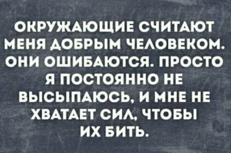 ОКРУЖАЮЩИЕ СЧИТАЮТ МЕНЯ АОБРЫМ ЧЕАОВЕКОМ ОНИ ОШИБАЮТОЯ ПРОСТО Я ПОСТОЯННО НЕ ВЫСЫПАЮСЬ И МНЕ НЕ ХВАТАЕТ СИА ЧТОБЫ ИХ БИТЬ