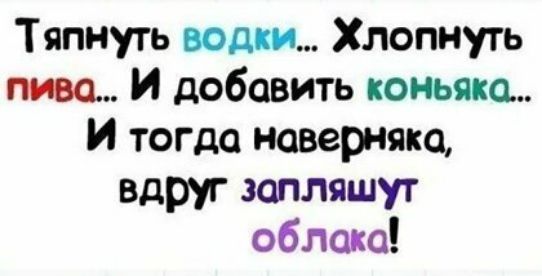 Тяпнуть водки Хлопп суть пива И добавить коньяка И тогда наверняка вдруг запляшут облака